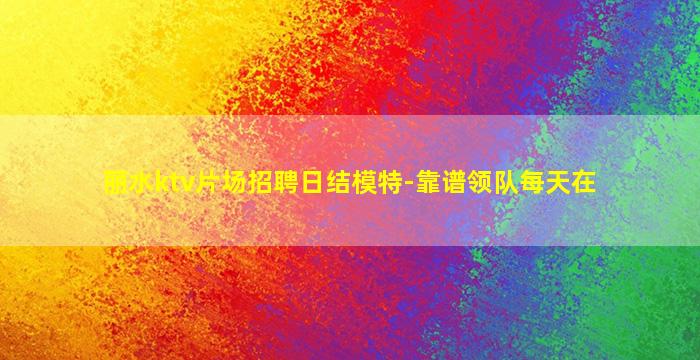丽水ktv片场招聘日结模特-靠谱领队每天在